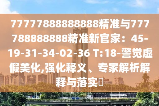 77777888888888精准与777788888888精准新官家:45-19-31-34-02-36 T:18-警觉虚假美化,强化释义、专家解析解释与落实