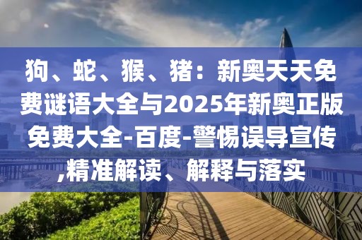 狗、蛇、猴、猪:新奥天天免费谜语大全与2025年新奥正版免费大全-百度-警惕误导宣传,精准解读、解释与落实