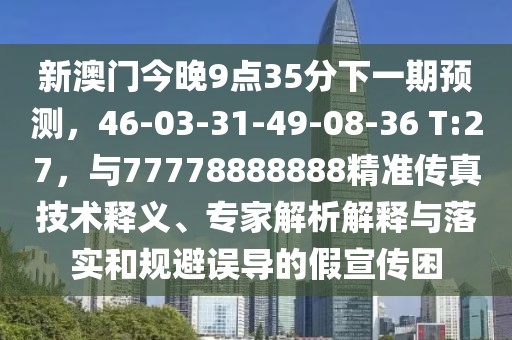 新澳门今晚9点35分下一期预测,46-03-31-49-08-36 T:27,与77778888888精准传真技术释义、专家解析解释与落实和规避误导的假宣传困